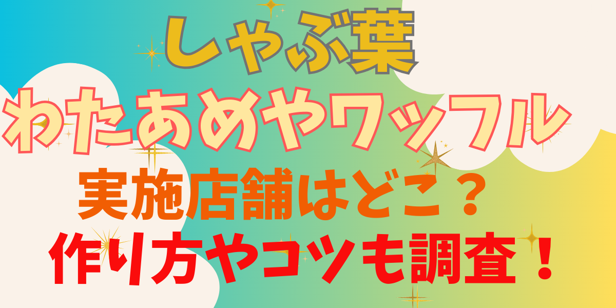 しゃぶ葉わたあめワッフルの実施店舗はどこ？作り方やコツも調査